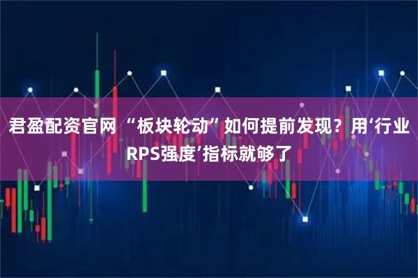 君盈配资官网 “板块轮动”如何提前发现？用‘行业RPS强度’指标就够了