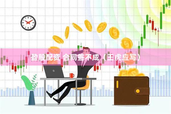 盈股配资 合同签不成（王虎应写）