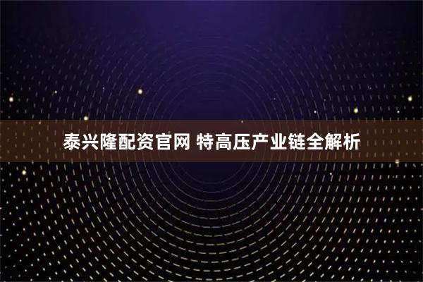 泰兴隆配资官网 特高压产业链全解析