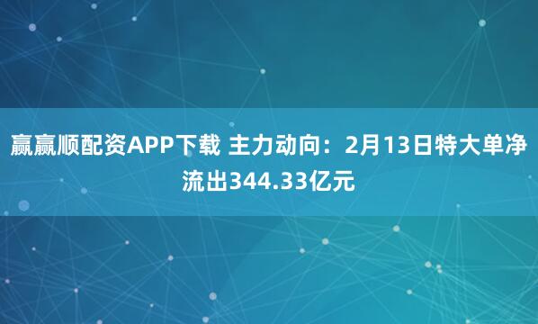 赢赢顺配资APP下载 主力动向：2月13日特大单净流出344.33亿元