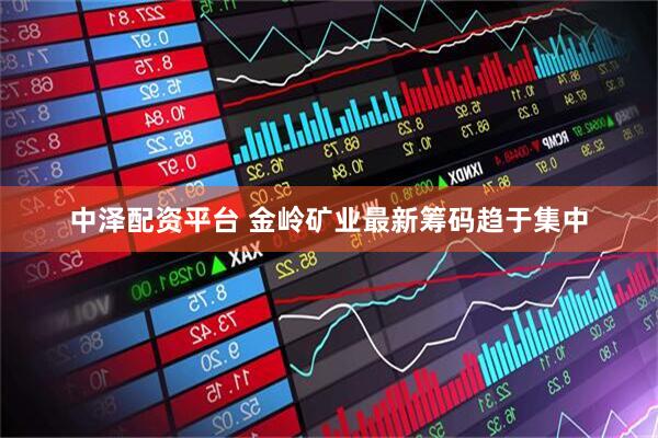 中泽配资平台 金岭矿业最新筹码趋于集中
